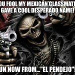 yes i know what it means | YOU FOOL MY MEXICAN CLASSMATES GAVE A COOL DESPERADO NAME! RUN NOW FROM..."EL PENDEJO"!!! | image tagged in badass skeleton | made w/ Imgflip meme maker