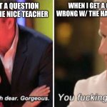 Gordon Ramsay kids vs adults | WHEN I GET A QUESTION WRONG W/ THE NICE TEACHER; WHEN I GET A QUESTION WRONG W/ THE HARSH TEACHER | image tagged in gordon ramsay kids vs adults | made w/ Imgflip meme maker