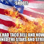 Me after Taco Bell | SHOOT! I HAD TACO BELL AND NOW I RUINED THE STARS AND STRIPES! | image tagged in burning flag | made w/ Imgflip meme maker