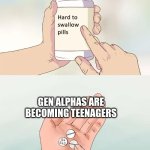 They've gone so far already | GEN ALPHAS ARE BECOMING TEENAGERS | image tagged in memes,hard to swallow pills,gen alpha,funny,pills | made w/ Imgflip meme maker