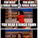 HI OHHHHHHHHHHHHHHHHHHHHHHHHH | YOU HEAR A RINGO YAWN; YOU HEAR A RINGO YAWN; YOU HEAR A RINGO YAWN; HI OHHHHHHHHHHHHHHHHH!!!! | image tagged in memes,oprah you get a car everybody gets a car | made w/ Imgflip meme maker