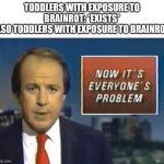 "I exist, time to make it everyone's problem" | TODDLERS WITH EXPOSURE TO BRAINROT: *EXISTS*
ALSO TODDLERS WITH EXPOSURE TO BRAINROT: | image tagged in news now it's everyone's problem,brainrot,toddlers,memes | made w/ Imgflip meme maker