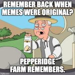 Pepperidge Farm Remembers | REMEMBER BACK WHEN MEMES WERE ORIGINAL? PEPPERIDGE FARM REMEMBERS. | image tagged in memes,pepperidge farm remembers | made w/ Imgflip meme maker