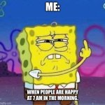 Spongebob gives the finger | ME:; WHEN PEOPLE ARE HAPPY AT 7 AM IN THE MORNING. | image tagged in spongebob gives the finger,happy,morning | made w/ Imgflip meme maker