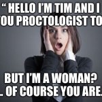 Proctologist dilemma | “ HELLO I’M TIM AND I AM YOU PROCTOLOGIST TODAY.. BUT I’M A WOMAN?
…. OF COURSE YOU ARE… | image tagged in tin tin,funny,funny memes,fun | made w/ Imgflip meme maker