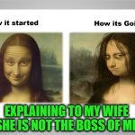 Happy Wife Happy Life | EXPLAINING TO MY WIFE SHE IS NOT THE BOSS OF ME | image tagged in mona 2,scumbag boss,not the boss of me,nagging wife,wifey | made w/ Imgflip meme maker