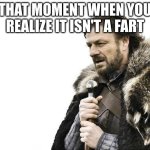 Not good | THAT MOMENT WHEN YOU REALIZE IT ISN'T A FART | image tagged in memes,brace yourselves x is coming | made w/ Imgflip meme maker