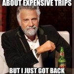 The Most Interesting Man In The World | I DON'T ALWAYS BRAG ABOUT EXPENSIVE TRIPS; BUT I JUST GOT BACK FROM THE GAS STATION ⛽ | image tagged in memes,the most interesting man in the world | made w/ Imgflip meme maker