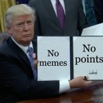 memes =points | No memes; No points | image tagged in memes,trump bill signing | made w/ Imgflip meme maker