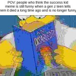 always the low quality ones | POV: people who think the success kid meme is still funny when a gen z teen tells them it died a long time ago and is no longer funny: | image tagged in am i disabled,always the low quality ones | made w/ Imgflip meme maker