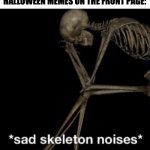 Sad skeleton noises | WHEN YOU BARELY SEE ANY HALLOWEEN MEMES ON THE FRONT PAGE: | image tagged in sad skeleton noises,halloween,happy halloween,memes,imgflip community | made w/ Imgflip meme maker