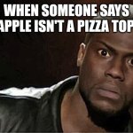 Kevin Hart | WHEN SOMEONE SAYS PINEAPPLE ISN'T A PIZZA TOPPING | image tagged in memes,kevin hart | made w/ Imgflip meme maker