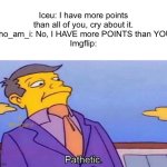 Pathetic | Iceu: I have more points than all of you, cry about it.
who_am_i: No, I HAVE more POINTS than YOU!
Imgflip: | image tagged in pathetic | made w/ Imgflip meme maker