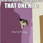 That one kid : | THAT ONE KID :; YOU AND YOUR FRIEND EATING CHIPS AND MCDONALDS | image tagged in konichiwa,funny,memes | made w/ Imgflip meme maker