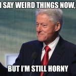 BILL CLINTON SO WHAT | I SAY WEIRD THINGS NOW, BUT I’M STILL HORNY | image tagged in bill clinton so what | made w/ Imgflip meme maker