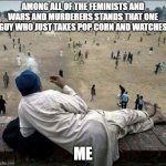 Old man chilling | AMONG ALL OF THE FEMINISTS AND WARS AND MURDERERS STANDS THAT ONE GUY WHO JUST TAKES POP CORN AND WATCHES; ME | image tagged in old man chilling | made w/ Imgflip meme maker