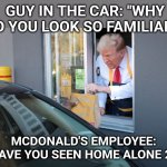 Kevin! | GUY IN THE CAR: "WHY DO YOU LOOK SO FAMILIAR?"; MCDONALD'S EMPLOYEE: "HAVE YOU SEEN HOME ALONE 2?" | image tagged in donald trump mcdonald's | made w/ Imgflip meme maker