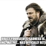 Brace Yourselves X is Coming | BRACE YOURSELVES, SADNESS IS COMING. MATPAT... HAS OFFICALLY RETIRED. | image tagged in memes,brace yourselves x is coming,game theory,matpat,matpat retiring,depression | made w/ Imgflip meme maker