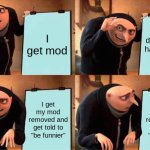 *cough* a certain msmg owner that definitely doesn't rhyme with schmizzy *cough* | I get mod; I disapprove harassment images; I get my mod removed and get told to "be funnier"; I get my mod removed and get told to "be funnier" | image tagged in memes,gru's plan | made w/ Imgflip meme maker