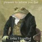 Back in time | Gentlemen, it is with great 
pleasure to inform you that; today I travelled 
back in time | image tagged in gentleman frog | made w/ Imgflip meme maker