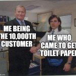 Not true story just Funni | ME BEING THE 10,000TH CUSTOMER; ME WHO CAME TO GET TOILET PAPER | image tagged in the office handshake,dank memes | made w/ Imgflip meme maker