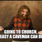 GOING TO CHURCH, SO EASY A CAVEMAN CAN DO IT | GOING TO CHURCH, 
SO EASY A CAVEMAN CAN DO IT | image tagged in geico caveman sweater,church | made w/ Imgflip meme maker