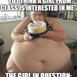 idk either, I was just dry on ideas | "YO I THINK A GIRL FROM CLASS IS INTERESTED IN ME"; THE GIRL IN QUESTION: | image tagged in happy birthday fat girl,funny,funny memes,fun,funny meme,lol so funny | made w/ Imgflip meme maker