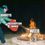 Two wrongs don't make a right | ADDICTS; PRESCRIPTION DRUGS; WEED | image tagged in oil on a fire | made w/ Imgflip meme maker