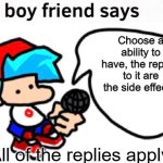 All replies Apply. | Choose a ability to have, the replies to it are the side effects. All of the replies apply. | image tagged in the boyfriend says | made w/ Imgflip meme maker