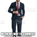 i liked the meme, im gonna comment | ME ON MY WAY TO COMMENT ON A 37.5 BILLION YEAR OLD MEME BECAUSE I LIKED IT | image tagged in me on my way to,i don't care,comment,funny memes,relatable,you have been eternally cursed for reading the tags | made w/ Imgflip meme maker