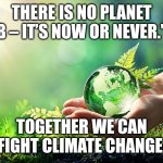 environment earth protect | THERE IS NO PLANET B – IT’S NOW OR NEVER."; TOGETHER WE CAN FIGHT CLIMATE CHANGE | image tagged in environment earth protect | made w/ Imgflip meme maker