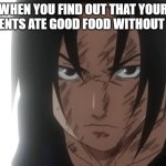 Sasuke Angry | WHEN YOU FIND OUT THAT YOUR PARENTS ATE GOOD FOOD WITHOUT YOU | image tagged in sasuke angry | made w/ Imgflip meme maker