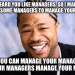 How to delegate work as a manager | YO I HEARD YOU LIKE MANAGERS, SO I MANAGED TO MANAGE SOME MANAGERS TO MANAGE YOUR MANAGERS; SO YOU CAN MANAGE YOUR MANAGERS WHILE YOUR MANAGERS MANAGE YOUR MANAGERS | image tagged in xhibit | made w/ Imgflip meme maker