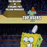 How can you keep track of 116 different streams!?!? | THE MILLIONS OF STREAMS THEY FOLLOW/MODERATE; TOP USERS; ME; THE 4 STREAMS I FOLLOW | image tagged in king neptune vs spongebob,streams,spongebob,top users | made w/ Imgflip meme maker