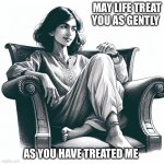 Woman sitting in an armchair | MAY LIFE TREAT YOU AS GENTLY; AS YOU HAVE TREATED ME | image tagged in woman sitting in an armchair | made w/ Imgflip meme maker