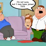 Terrible Karate | I’m not sure,
but I may have joined
ISIS | image tagged in family guy,terrorism,isis,memes,peter griffin,beheading | made w/ Imgflip meme maker