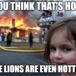 Disaster Girl | YOU THINK THAT'S HOT! THE LIONS ARE EVEN HOTTER! | image tagged in memes,disaster girl | made w/ Imgflip meme maker