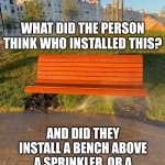 Design fails | I HAVE TWO QUESTIONS; WHAT DID THE PERSON THINK WHO INSTALLED THIS? AND DID THEY INSTALL A BENCH ABOVE A SPRINKLER, OR A SPRINKLER BELOW A BENCH? | image tagged in design fails | made w/ Imgflip meme maker