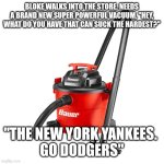 YANKEES SUCK BRO! | BLOKE WALKS INTO THE STORE. NEEDS A BRAND NEW SUPER POWERFUL VACUUM. "HEY, WHAT DO YOU HAVE THAT CAN SUCK THE HARDEST?"; "THE NEW YORK YANKEES. 
GO DODGERS" | image tagged in yankees,baseball,major league baseball,world series,sports,vacuum | made w/ Imgflip meme maker