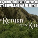 If we can't have Lincoln, we'll take a Roosevelt. | WHEN TEDDY ROOSEVELT SHOWS UP TO ROAST BOTH TRUMP AND HARRIS IN THE NEW ERB: | image tagged in the return of the king,history,history memes,epic rap battles of history,teddy roosevelt,presidential election | made w/ Imgflip meme maker