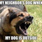 Barking dog | MY NEIGHBOR'S DOG WHEN; MY DOG IS OUTSIDE | image tagged in barking dog | made w/ Imgflip meme maker