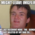 So long bitches | I MIGHT LEAVE IMGFLIP; MY LAST ACCOUNT NORI_THE_DEMON GOT DELETED BY MY DAD SO.... | image tagged in memes,10 guy | made w/ Imgflip meme maker