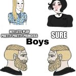 True, no lies | HEY, LETS PLAY PRETTY PRETTY PRINCESS; SURE; I KNOW YOUR SOCIAL SECURITY NUMBER; LETS BLOW SOMETHING UP FOR ABSOLUTELY NO DANG REASON CUZ WHY NOT | image tagged in girls vs boys | made w/ Imgflip meme maker