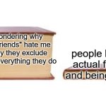 man... why does no one like me :sob: | me wondering why all my "friends" hate me and why they exclude me from everything they do; people having actual friends and being happy | image tagged in big book small book,depression,no friends,memes,sadge | made w/ Imgflip meme maker