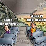 Thats what minimum wage is for | WORK IS THEIR REWARD; PAYING YOUR EMPLOYEES | image tagged in two guys on a bus,true,truth,amazing,wisdom,words of wisdom | made w/ Imgflip meme maker