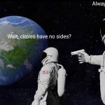 I bet y'all are going to comment on this image. | Always has been. Wait, circles have no sides? | image tagged in memes,always has been,circle,funny | made w/ Imgflip meme maker