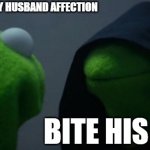 Evil Kermit Meme | I WANT TO GIVE MY HUSBAND AFFECTION; BITE HIS ARM | image tagged in memes,evil kermit | made w/ Imgflip meme maker