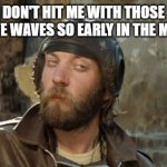 The Correct Non-Response Response to Stupid Stuff | DON'T HIT ME WITH THOSE NEGATIVE WAVES SO EARLY IN THE MORNING | image tagged in oddball kelly's heroes | made w/ Imgflip meme maker