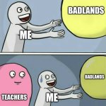 so true fr | BADLANDS; ME; BADLANDS; TEACHERS; ME | image tagged in memes,running away balloon,phone,relatable memes | made w/ Imgflip meme maker