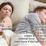 Hmmmm | I bet he's thinking about other women; According to Newtons first law, 'An object at rest remains at rest, or if in motion, remains in motion at a constant velocity unless acted on by a net external force', so how do hamster balls move if the hamster is on the inside | image tagged in memes,i bet he's thinking about other women,hmmm,ah yes,isaac newton,newton | made w/ Imgflip meme maker